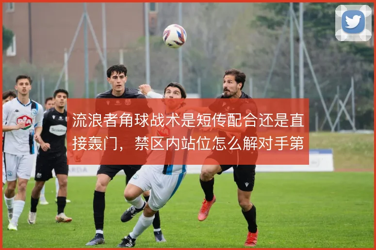 流浪者角球战术是短传配合还是直接轰门，禁区内站位怎么解对手第一点争顶
