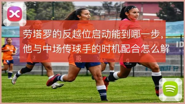 劳塔罗的反越位启动能到哪一步，他与中场传球手的时机配合怎么解