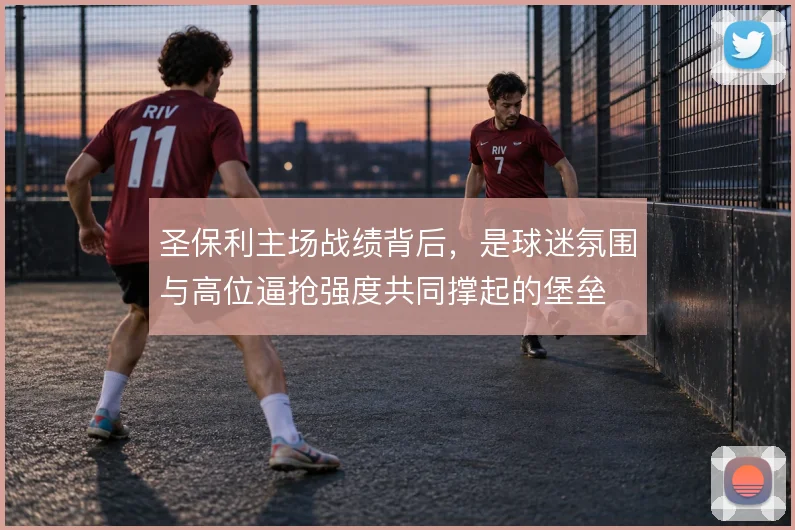 圣保利主场战绩背后,是球迷氛围与高位逼抢强度共同撑起的堡垒