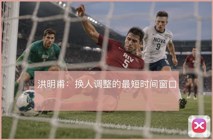 洪明甫：换人调整的最短时间窗口