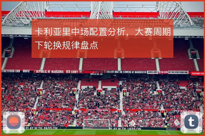 卡利亚里中场配置分析，大赛周期下轮换规律盘点