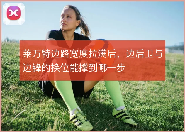 莱万特边路宽度拉满后,边后卫与边锋的换位能撑到哪一步
