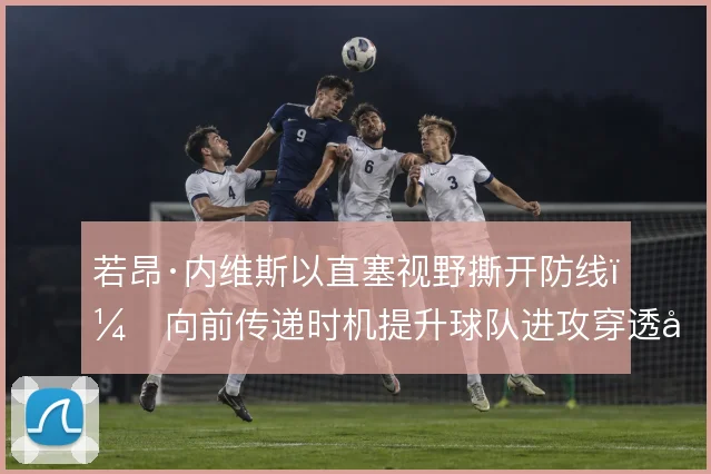 若昂·内维斯以直塞视野撕开防线，向前传递时机提升球队进攻穿透力
