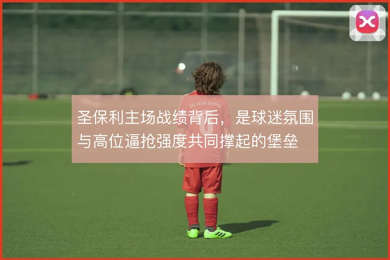 圣保利主场战绩背后,是球迷氛围与高位逼抢强度共同撑起的堡垒