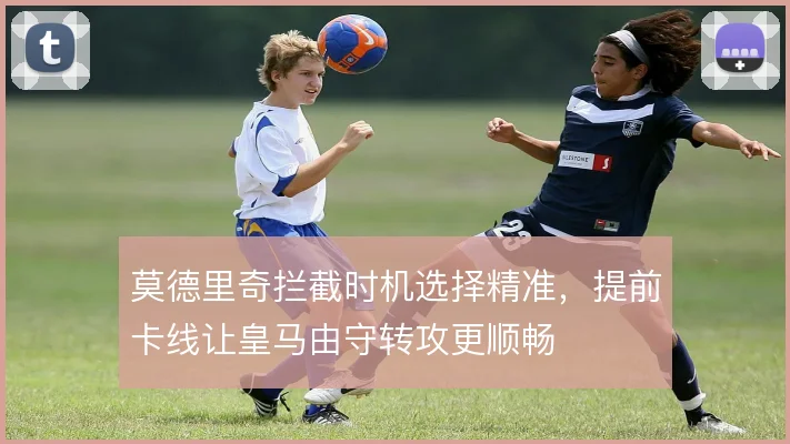 莫德里奇拦截时机选择精准，提前卡线让皇马由守转攻更顺畅