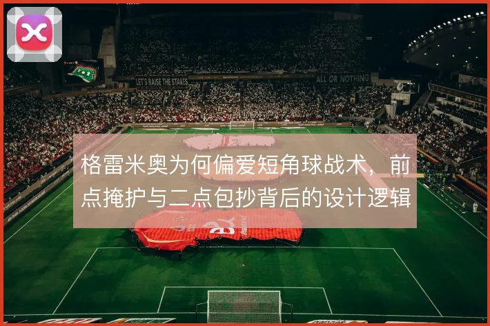 格雷米奥为何偏爱短角球战术，前点掩护与二点包抄背后的设计逻辑在哪