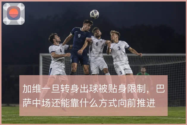 加维一旦转身出球被贴身限制，巴萨中场还能靠什么方式向前推进