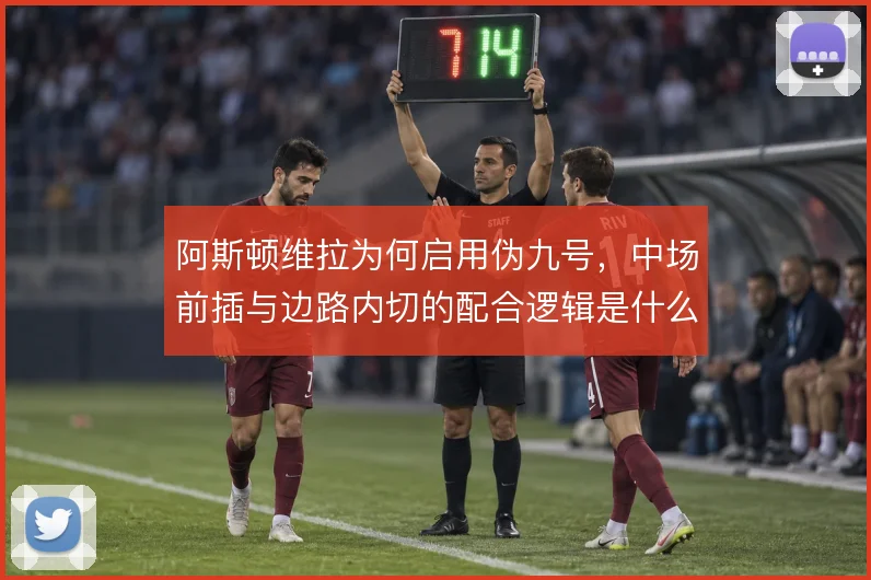 阿斯顿维拉为何启用伪九号，中场前插与边路内切的配合逻辑是什么