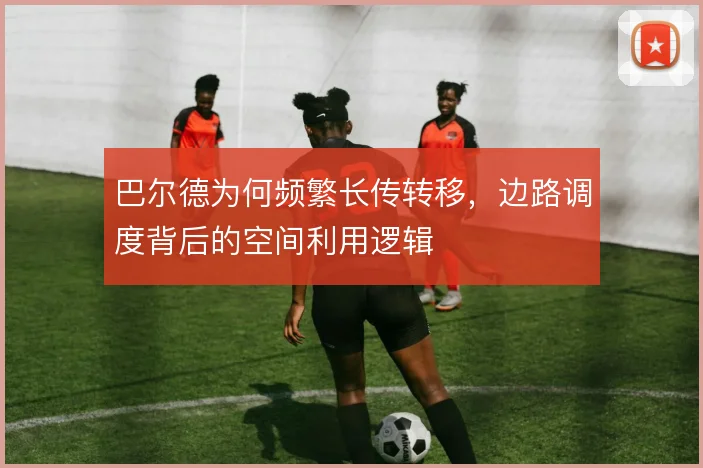 巴尔德为何频繁长传转移，边路调度背后的空间利用逻辑