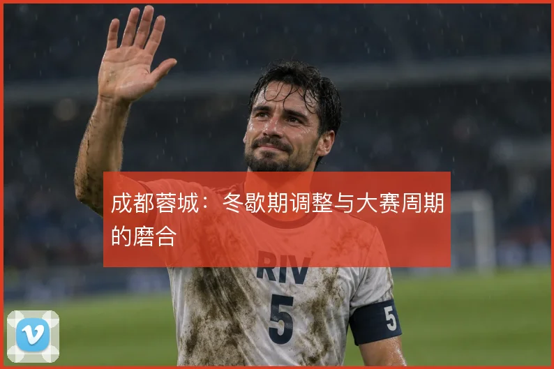 成都蓉城：冬歇期调整与大赛周期的磨合
