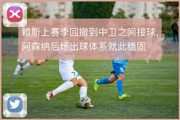赖斯上赛季回撤到中卫之间接球，阿森纳后场出球体系就此稳固