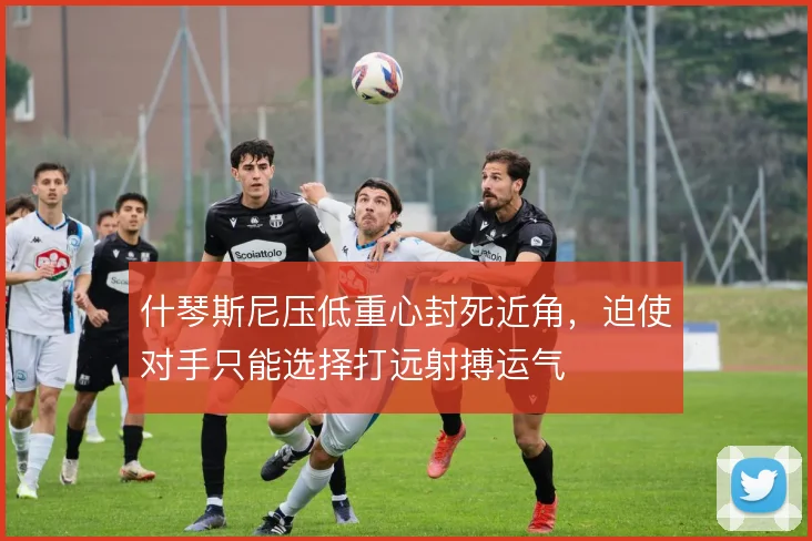 什琴斯尼压低重心封死近角，迫使对手只能选择打远射搏运气