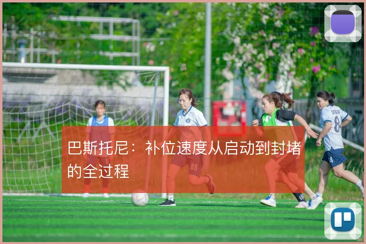 巴斯托尼：补位速度从启动到封堵的全过程