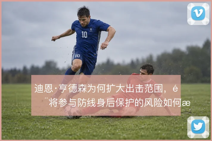 迪恩·亨德森为何扩大出击范围，门将参与防线身后保护的风险如何权衡