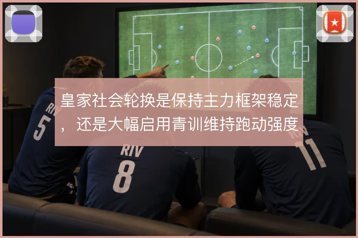 皇家社会轮换是保持主力框架稳定，还是大幅启用青训维持跑动强度