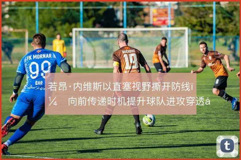 若昂·内维斯以直塞视野撕开防线，向前传递时机提升球队进攻穿透力
