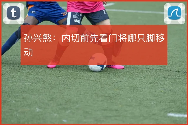 孙兴慜：内切前先看门将哪只脚移动