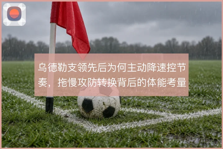 乌德勒支领先后为何主动降速控节奏,拖慢攻防转换背后的体能考量