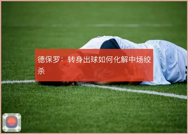 德保罗：转身出球如何化解中场绞杀