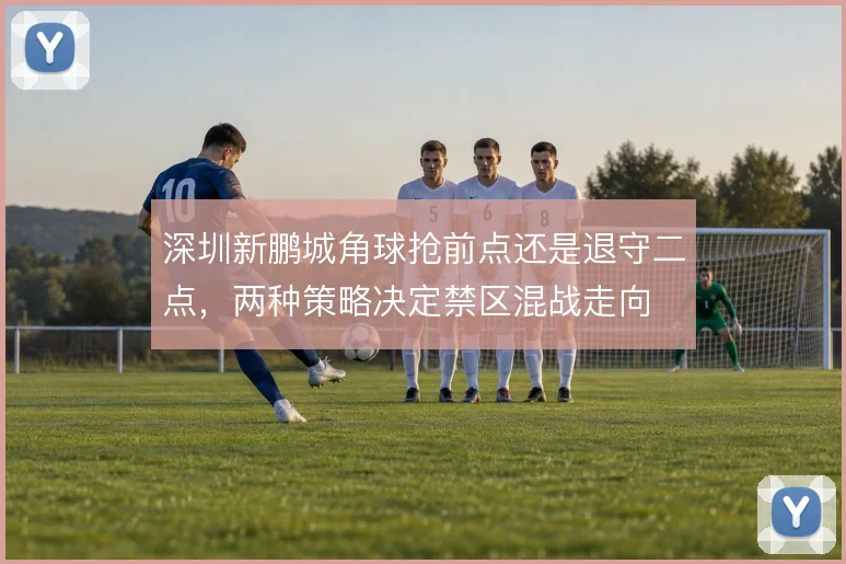 深圳新鹏城角球抢前点还是退守二点，两种策略决定禁区混战走向