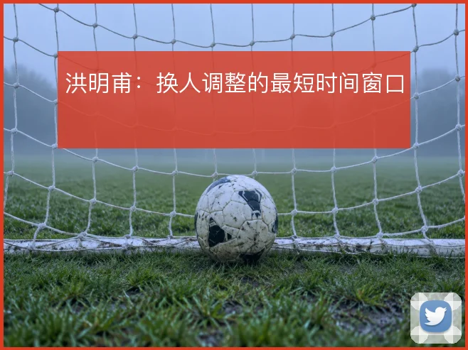 洪明甫：换人调整的最短时间窗口