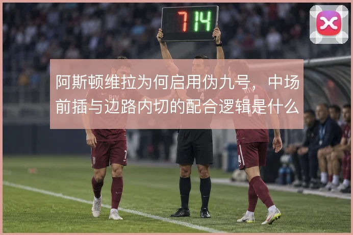 阿斯顿维拉为何启用伪九号，中场前插与边路内切的配合逻辑是什么