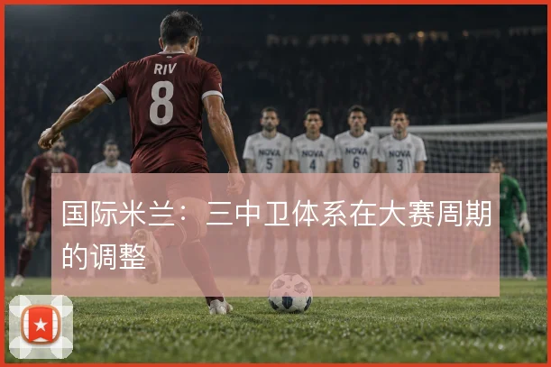 国际米兰：三中卫体系在大赛周期的调整