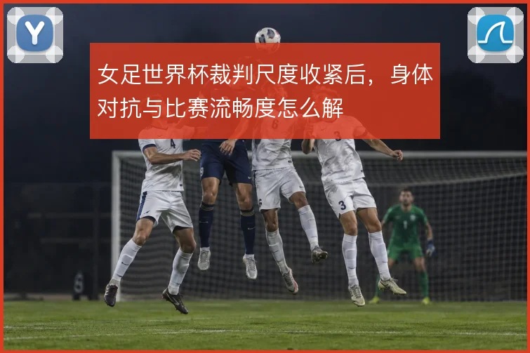 女足世界杯裁判尺度收紧后，身体对抗与比赛流畅度怎么解