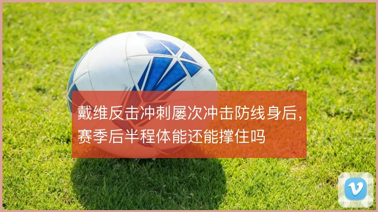 戴维反击冲刺屡次冲击防线身后，赛季后半程体能还能撑住吗