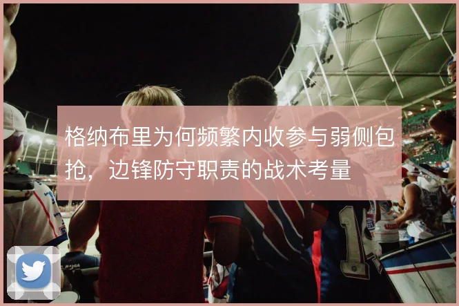 格纳布里为何频繁内收参与弱侧包抢，边锋防守职责的战术考量