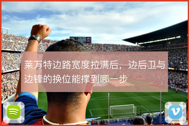莱万特边路宽度拉满后,边后卫与边锋的换位能撑到哪一步
