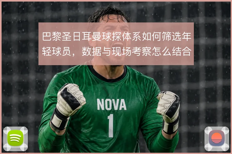巴黎圣日耳曼球探体系如何筛选年轻球员，数据与现场考察怎么结合
