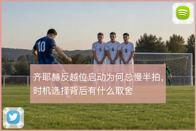 齐耶赫反越位启动为何总慢半拍，时机选择背后有什么取舍