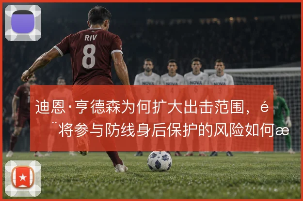 迪恩·亨德森为何扩大出击范围，门将参与防线身后保护的风险如何权衡