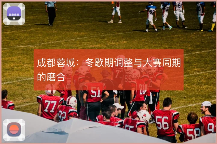 成都蓉城：冬歇期调整与大赛周期的磨合