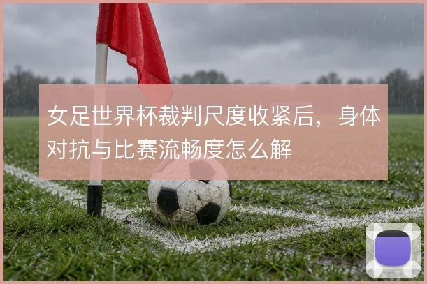 女足世界杯裁判尺度收紧后，身体对抗与比赛流畅度怎么解