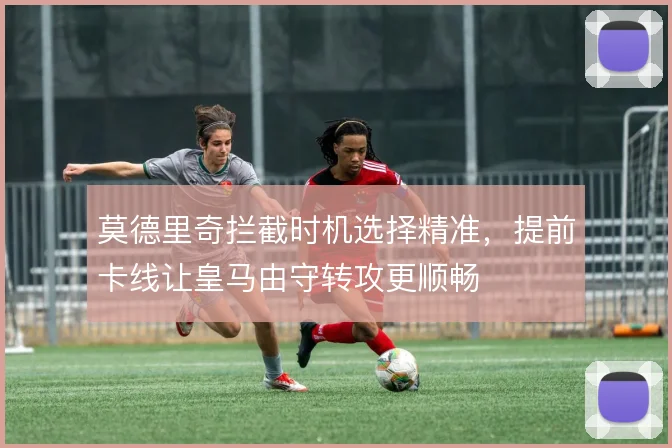 莫德里奇拦截时机选择精准，提前卡线让皇马由守转攻更顺畅