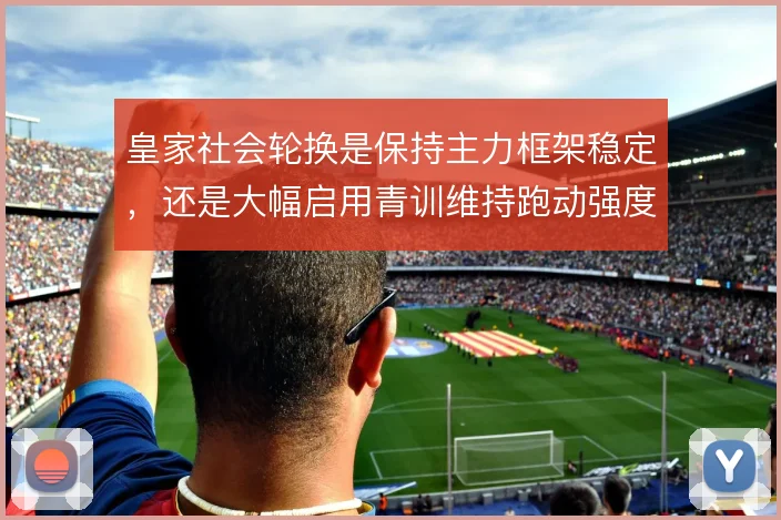 皇家社会轮换是保持主力框架稳定，还是大幅启用青训维持跑动强度