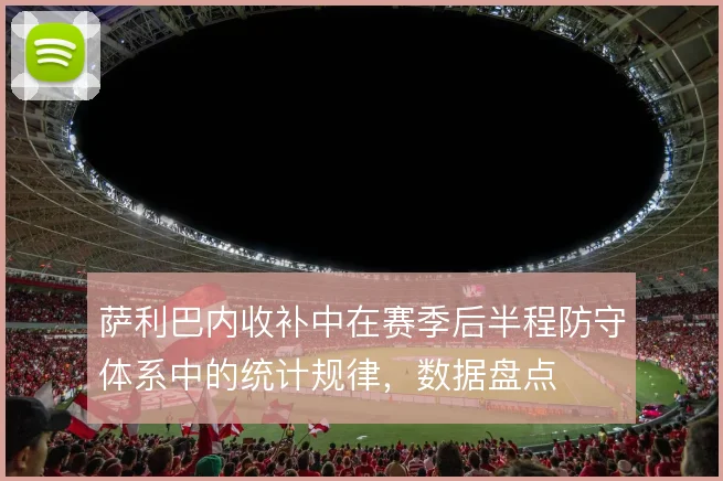 萨利巴内收补中在赛季后半程防守体系中的统计规律，数据盘点