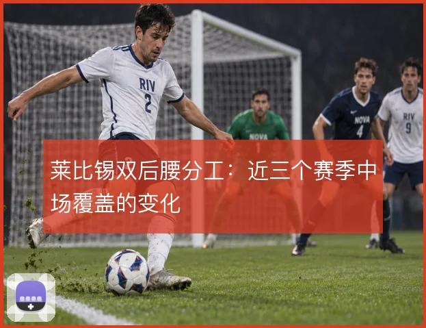 莱比锡双后腰分工：近三个赛季中场覆盖的变化