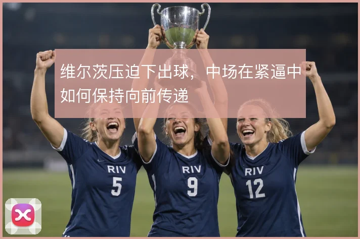 维尔茨压迫下出球,中场在紧逼中如何保持向前传递