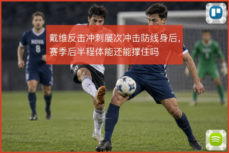戴维反击冲刺屡次冲击防线身后，赛季后半程体能还能撑住吗