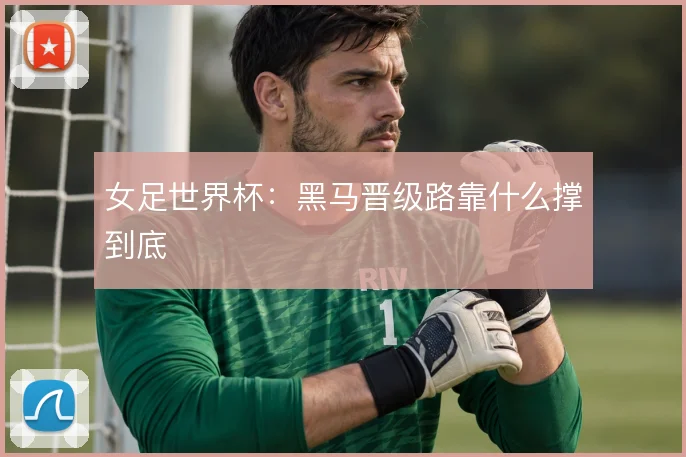 女足世界杯:黑马晋级路靠什么撑到底