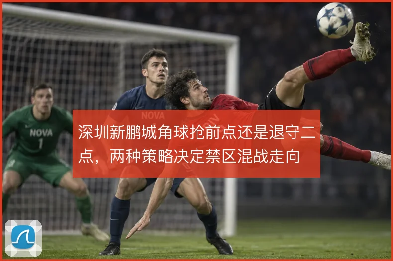 深圳新鹏城角球抢前点还是退守二点，两种策略决定禁区混战走向