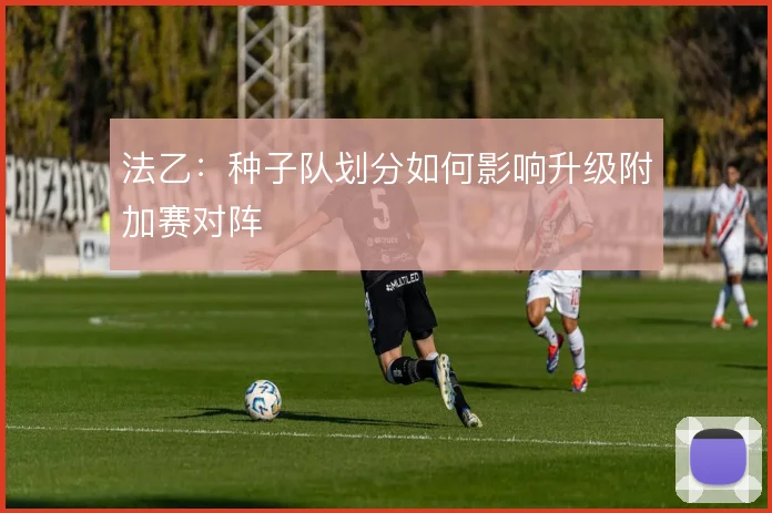 法乙：种子队划分如何影响升级附加赛对阵