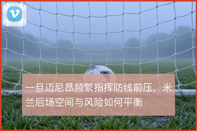 一旦迈尼昂频繁指挥防线前压，米兰后场空间与风险如何平衡