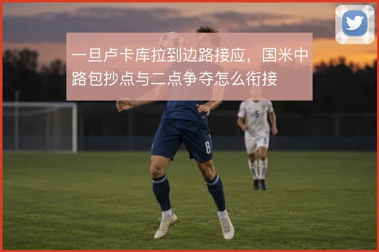 一旦卢卡库拉到边路接应，国米中路包抄点与二点争夺怎么衔接